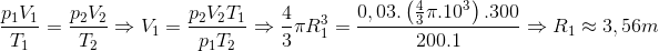 $$\eqalign{ & {{{p_1}{V_1}} \over {{T_1}}} = {{{p_2}{V_2}} \over {{T_2}}} \cr & \Rightarrow {V_1} = {{{p_2}{V_2}{T_1}} \over {{p_1}{T_2}}} \cr & \Rightarrow {4 \over 3}\pi R_1^3 = {{0,03.\left( {{4 \over 3}\pi {{.10}^3}} \right).300} \over {200.1}} \cr & \Rightarrow {R_1} \approx 3,56m \cr} $$