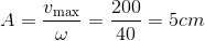 $$A = {{{v_{\max }}} \over \omega } = {{200} \over {40}} = 5cm$$