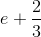e+\frac{2}{3}