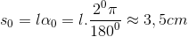 $${s_0} = l{\alpha _0} = l.{{{2^0}\pi } \over {{{180}^0}}} \approx 3,5cm$$