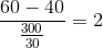 $${{60 - 40} \over {{{300} \over {30}}}} = 2$$