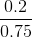 \frac{0.2}{0.75}