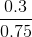 \frac{0.3}{0.75}