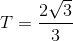 T=\frac{2\sqrt{3}}{3}