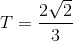 T=\frac{2\sqrt{2}}{3}