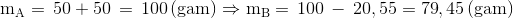 $${{\rm{m}}_{\rm{A}}} = \,{\rm{50}} + {\rm{50}}\, = \,{\rm{100}}\,{\rm{(gam)}} \Rightarrow {{\rm{m}}_{\rm{B}}} = \,{\rm{100}}\, - \,{\rm{20}}{\rm{,55}} = {\rm{79}}{\rm{,45}}\,{\rm{(gam)}}$$