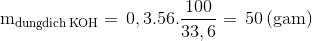 $${{\rm{m}}_{{\rm{dung dich}}\,{\rm{KOH}}}} = \,{\rm{0}}{\rm{,3}}{\rm{.56}}{\rm{.}}{{{\rm{100}}} \over {{\rm{33}}{\rm{,6}}}} = \,{\rm{50}}\,{\rm{(gam)}}$$