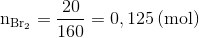 $${{\rm{n}}_{{\rm{B}}{{\rm{r}}_{\rm{2}}}}} = {{20} \over {160}} = 0,125\,{\rm{(mol)}}$$
