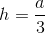h=\frac{a}{3}