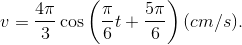 v = {{4\pi } \over 3}\cos \left( {{\pi \over 6}t + {{5\pi } \over 6}} \right)(cm/s).