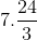 7.\frac{24}{3}