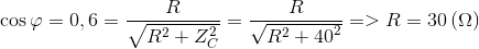 \cos \varphi = 0,6 = {R \over {\sqrt {{R^2} + Z_C^2} }} = {R \over {\sqrt {{R^2} + {{40}^2}} }} = > R = 30\left( \Omega \right)