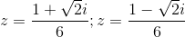 z=\frac{1+\sqrt{2}i}{6};z=\frac{1-\sqrt{2}i}{6}