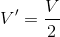 V'=\frac{V}{2}
