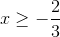 x\geq -\frac{2}{3}
