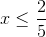 x\leq \frac{2}{5}