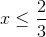 x\leq \frac{2}{3}