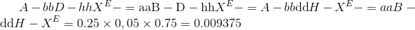 A - bbD - hh{X^E} - = {\rm{aaB - D - hh}}{X^E} - = A - bb{\rm{dd}}H - {X^E} - = aaB - {\rm{dd}}H - {X^E} = 0.25 \times 0,05 \times 0.75 = 0.009375