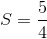 $$S = {5 \over 4}$$