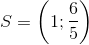 $$S = \left( {1;{6 \over 5}} \right)$$