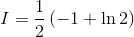 $$I = {1 \over 2}\left( { - 1 + \ln 2} \right)$$