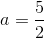 a = {5 \over 2}