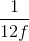 {1 \over {12f}}