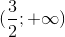 $$({3 \over 2}; + \infty )$$