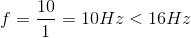 f = {{10} \over 1} = 10Hz < 16Hz