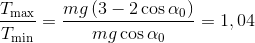 {{{T_{\max }}} \over {{T_{\min }}}} = {{mg\left( {3 - 2\cos {\alpha _0}} \right)} \over {mg\cos {\alpha _0}}} = 1,04