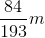 \frac{{84}}{{193}}m