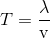 T = {{\rm{\lambda }} \over {\rm{v}}}