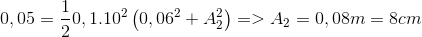 0,05 = {1 \over 2}0,{1.10^2}\left( {0,{{06}^2} + A_2^2} \right) = > {A_2} = 0,08m = 8cm