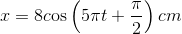 x = 8c{\rm{os}}\left( {5\pi t + {\pi \over 2}} \right)cm