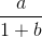 \frac{a}{1+b}