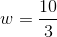 w=\frac{10}{3}