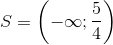 S=\left ( -\infty; \frac{5}{4} \right )