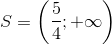 S=\left ( \frac{5}{4}; +\infty \right )
