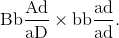 {\rm{Bb}}{{{\rm{Ad}}} \over {{\rm{aD}}}} \times {\rm{bb}}{{{\rm{ad}}} \over {{\rm{ad}}}}.