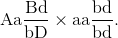 {\rm{Aa}}{{{\rm{Bd}}} \over {{\rm{bD}}}} \times {\rm{aa}}{{{\rm{bd}}} \over {{\rm{bd}}}}.