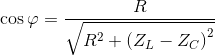 \cos \varphi = {R \over {\sqrt {{R^2} + {{({Z_L} - {Z_C})}^2}} }}
