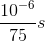 {{{{10}^{ - 6}}} \over {75}}s