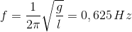 f = {1 \over {2\pi }}\sqrt {{g \over l}} = 0,625\,Hz