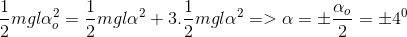 {1 \over 2}mgl\alpha _o^2 = {1 \over 2}mgl{\alpha ^2} + 3.{1 \over 2}mgl{\alpha ^2} = > \alpha = \pm {{{\alpha _o}} \over 2} = \pm {4^0}