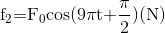 {{\rm{f}}_{\rm{2}}}{\rm{ = }}{{\rm{F}}_{\rm{0}}}{\rm{cos(9\pi t + }}{{\rm{\pi }} \over {\rm{2}}}{\rm{)(N)}}