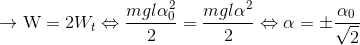 \to {\rm{W}} = 2{W_t} \Leftrightarrow {{mgl\alpha _0^2} \over 2} = {{mgl{\alpha ^2}} \over 2} \Leftrightarrow \alpha = \pm {{{\alpha _0}} \over {\sqrt 2 }}