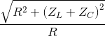 {{\sqrt {{R^2} + {{\left( {{Z_L} + {Z_C}} \right)}^2}} } \over R}