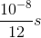 {{{{10}^{ - 8}}} \over {12}}s