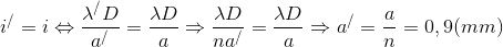 {i^/} = i \Leftrightarrow {{{\lambda ^/}D} \over {{a^/}}} = {{\lambda D} \over a} \Rightarrow {{\lambda D} \over {n{a^/}}} = {{\lambda D} \over a} \Rightarrow {a^/} = {a \over n} = 0,9(mm)