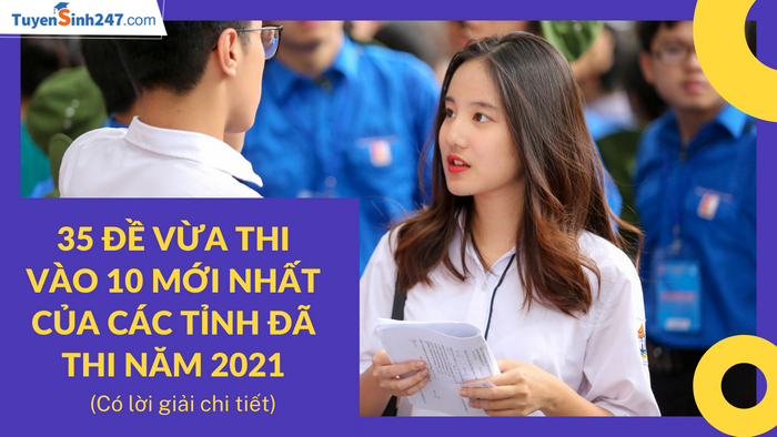 35 Đề vừa thi vào 10 mới nhất 2021 Toán - Văn- Anh có lời giải